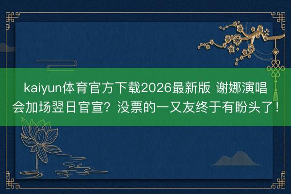 kaiyun体育官方下载2026最新版 谢娜演唱会加场翌日官宣？没票的一又友终于有盼头了！