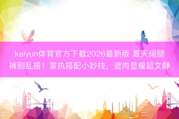 kaiyun体育官方下载2026最新版 夏天阔腿裤别乱搭！掌执搭配小妙技，遮肉显瘦超文静