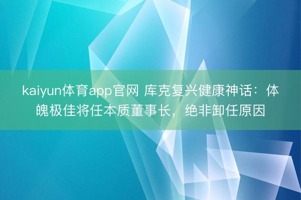 kaiyun体育app官网 库克复兴健康神话：体魄极佳将任本质董事长，绝非卸任原因