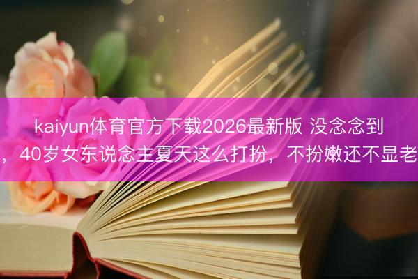 kaiyun体育官方下载2026最新版 没念念到，40岁女东说念主夏天这么打扮，不扮嫩还不显老