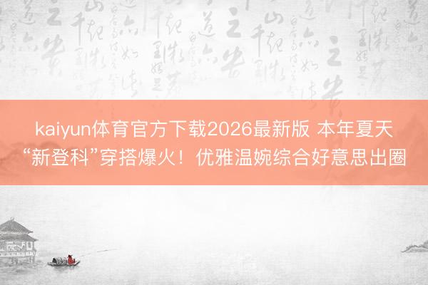 kaiyun体育官方下载2026最新版 本年夏天“新登科”穿搭爆火！优雅温婉综合好意思出圈