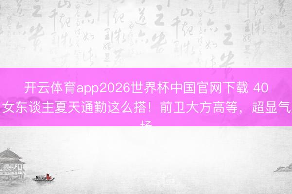 开云体育app2026世界杯中国官网下载 40岁女东谈主夏天通勤这么搭！前卫大方高等，超显气场