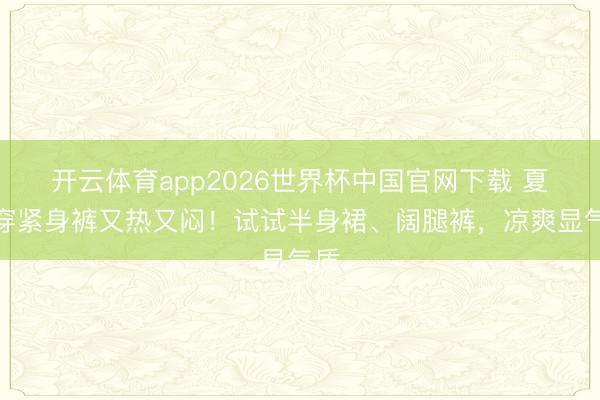 开云体育app2026世界杯中国官网下载 夏天穿紧身裤又热又闷！试试半身裙、阔腿裤，凉爽显气质