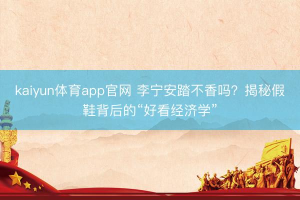 kaiyun体育app官网 李宁安踏不香吗？揭秘假鞋背后的“好看经济学”