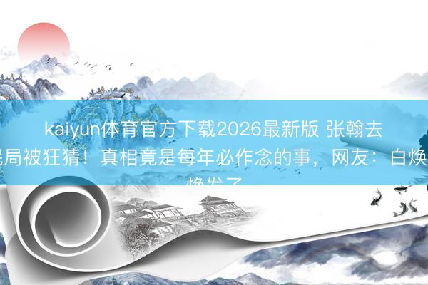 kaiyun体育官方下载2026最新版 张翰去侨民局被狂猜！真相竟是每年必作念的事，网友：白焕发了