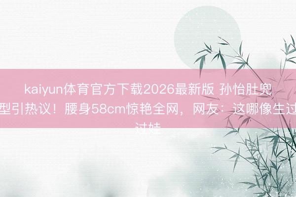 kaiyun体育官方下载2026最新版 孙怡肚兜造型引热议！腰身58cm惊艳全网，网友：这哪像生过娃