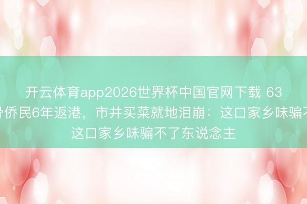 开云体育app2026世界杯中国官网下载 63岁TVB老戏骨侨民6年返港，市井买菜就地泪崩：这口家乡味骗不了东说念主