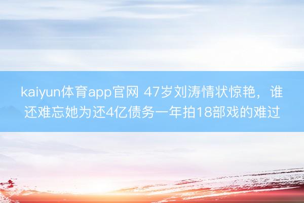 kaiyun体育app官网 47岁刘涛情状惊艳，谁还难忘她为还4亿债务一年拍18部戏的难过
