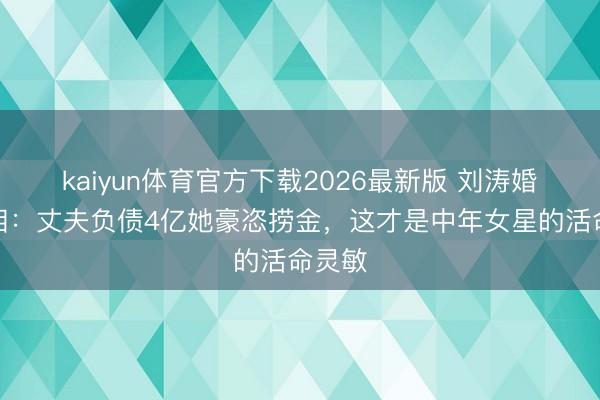 kaiyun体育官方下载2026最新版 刘涛婚配真相:丈夫负债4亿她豪恣捞金,这才是中年女星的活命灵敏