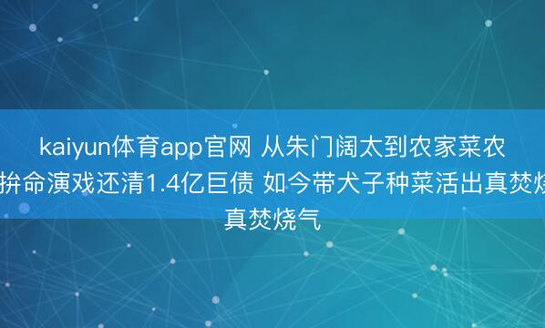 kaiyun体育app官网 从朱门阔太到农家菜农 她拚命演戏还清1.4亿巨债 如今带犬子种菜活出真焚烧气