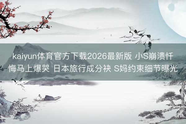 kaiyun体育官方下载2026最新版 小S崩溃忏悔马上爆哭 日本旅行成分袂 S妈约束细节曝光