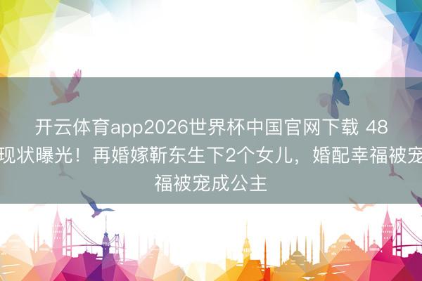开云体育app2026世界杯中国官网下载 48岁李佳现状曝光！再婚嫁靳东生下2个女儿，婚配幸福被宠成公主