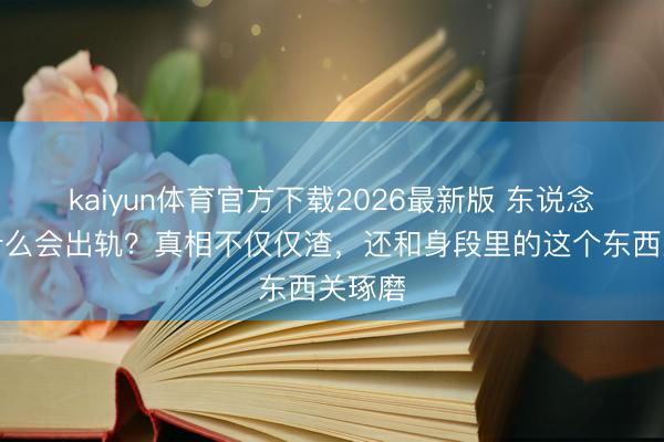 kaiyun体育官方下载2026最新版 东说念主为什么会出轨？真相不仅仅渣，还和身段里的这个东西关琢磨