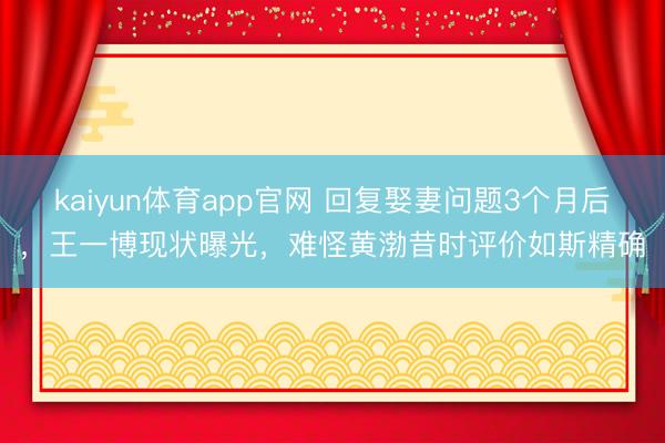 kaiyun体育app官网 回复娶妻问题3个月后，王一博现状曝光，难怪黄渤昔时评价如斯精确