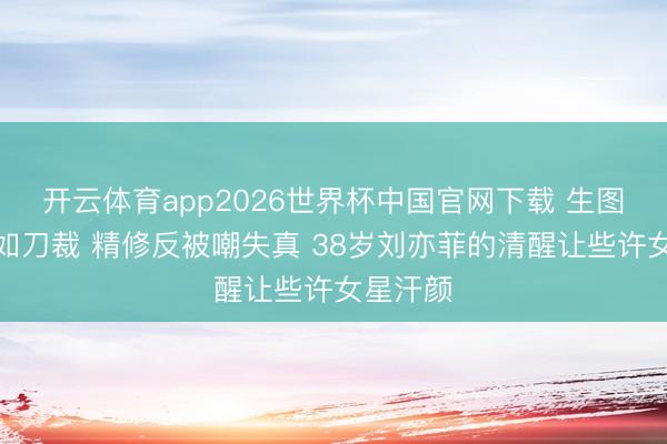 开云体育app2026世界杯中国官网下载 生图下颌线如刀裁 精修反被嘲失真 38岁刘亦菲的清醒让些许女星汗颜