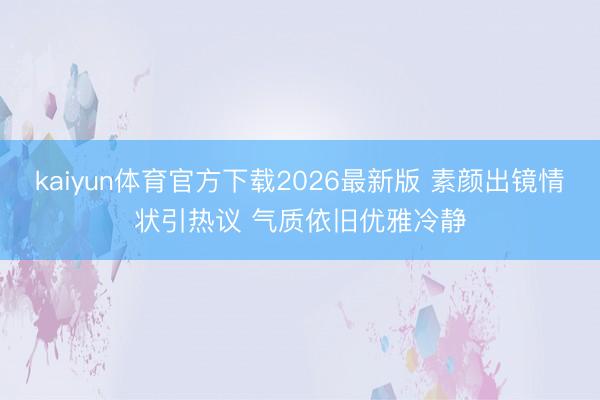 kaiyun体育官方下载2026最新版 素颜出镜情状引热议 气质依旧优雅冷静