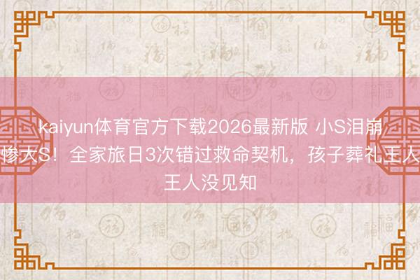 kaiyun体育官方下载2026最新版 小S泪崩忏悔害惨大S!全家旅日3次错过救命契机,孩子葬礼王人没见知