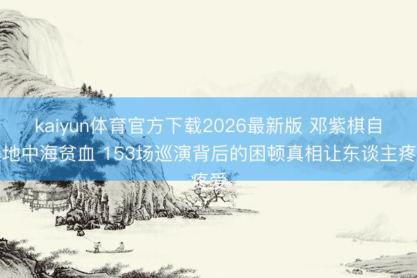 kaiyun体育官方下载2026最新版 邓紫棋自曝地中海贫血 153场巡演背后的困顿真相让东谈主疼爱