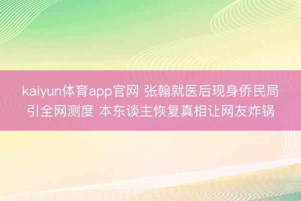 kaiyun体育app官网 张翰就医后现身侨民局引全网测度 本东谈主恢复真相让网友炸锅