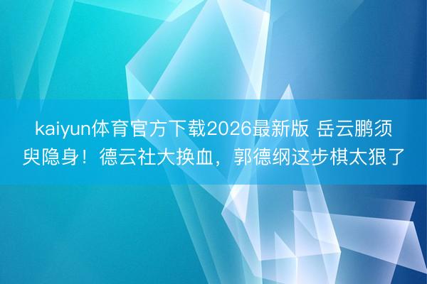 kaiyun体育官方下载2026最新版 岳云鹏须臾隐身！德云社大换血，郭德纲这步棋太狠了