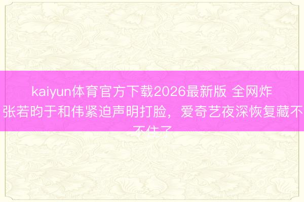 kaiyun体育官方下载2026最新版 全网炸锅！张若昀于和伟紧迫声明打脸，爱奇艺夜深恢复藏不住了