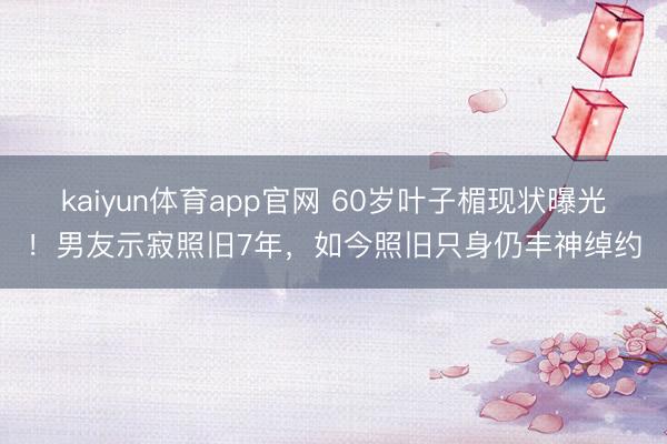 kaiyun体育app官网 60岁叶子楣现状曝光！男友示寂照旧7年，如今照旧只身仍丰神绰约