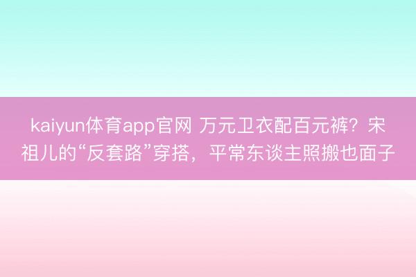kaiyun体育app官网 万元卫衣配百元裤？宋祖儿的“反套路”穿搭，平常东谈主照搬也面子