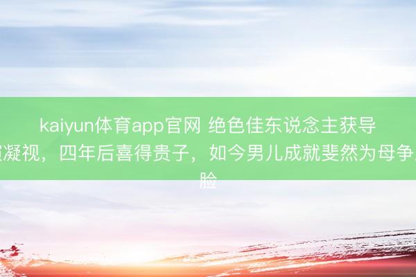 kaiyun体育app官网 绝色佳东说念主获导演凝视，四年后喜得贵子，如今男儿成就斐然为母争脸