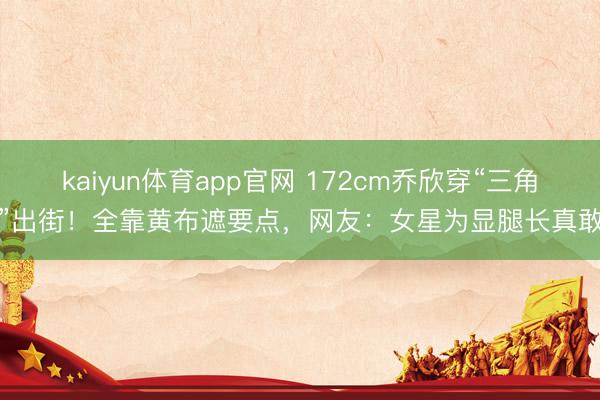 kaiyun体育app官网 172cm乔欣穿“三角裤”出街！全靠黄布遮要点，网友：女星为显腿长真敢穿