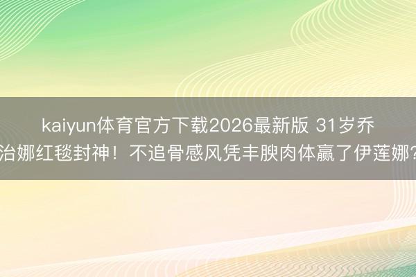 kaiyun体育官方下载2026最新版 31岁乔治娜红毯封神！不追骨感风凭丰腴肉体赢了伊莲娜?