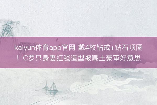 kaiyun体育app官网 戴4枚钻戒+钻石项圈！C罗只身妻红毯造型被嘲土豪审好意思
