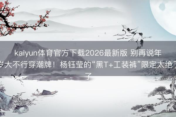 kaiyun体育官方下载2026最新版 别再说年岁大不行穿潮牌！杨钰莹的“黑T+工装裤”限定太绝了