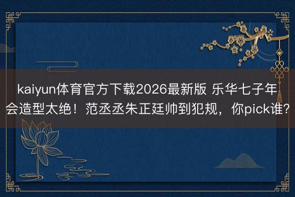 kaiyun体育官方下载2026最新版 乐华七子年会造型太绝！范丞丞朱正廷帅到犯规，你pick谁？