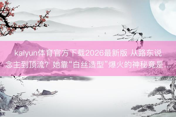 kaiyun体育官方下载2026最新版 从路东说念主到顶流？她靠“白丝造型”爆火的神秘竟是…