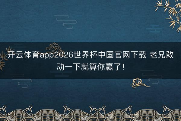 开云体育app2026世界杯中国官网下载 老兄敢动一下就算你赢了！