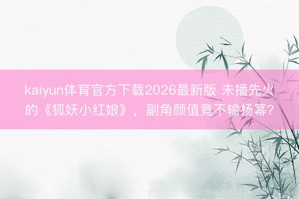 kaiyun体育官方下载2026最新版 未播先火的《狐妖小红娘》，副角颜值竟不输杨幂？