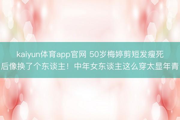 kaiyun体育app官网 50岁梅婷剪短发瘦死后像换了个东谈主！中年女东谈主这么穿太显年青
