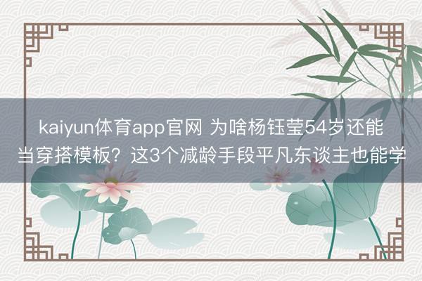 kaiyun体育app官网 为啥杨钰莹54岁还能当穿搭模板？这3个减龄手段平凡东谈主也能学