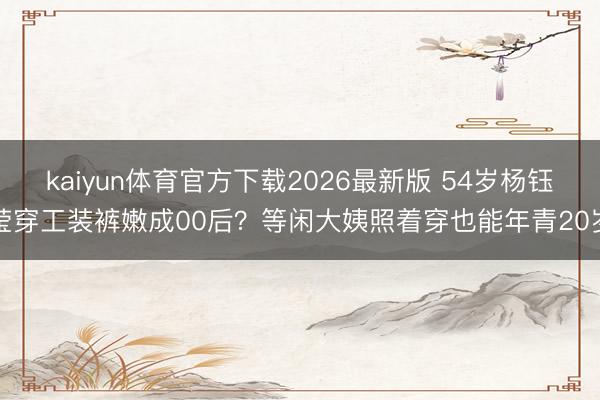 kaiyun体育官方下载2026最新版 54岁杨钰莹穿工装裤嫩成00后？等闲大姨照着穿也能年青20岁