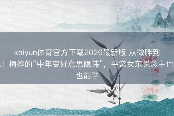 kaiyun体育官方下载2026最新版 从微胖到惊艳！梅婷的“中年变好意思隐讳”，平常女东说念主也能学