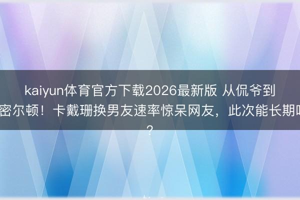 kaiyun体育官方下载2026最新版 从侃爷到汉密尔顿！卡戴珊换男友速率惊呆网友，此次能长期吗？