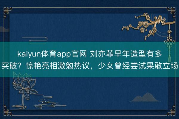 kaiyun体育app官网 刘亦菲早年造型有多突破？惊艳亮相激勉热议，少女曾经尝试果敢立场