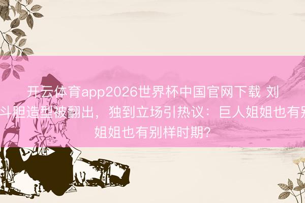 开云体育app2026世界杯中国官网下载 刘亦菲早期斗胆造型被翻出，独到立场引热议：巨人姐姐也有别样时期？