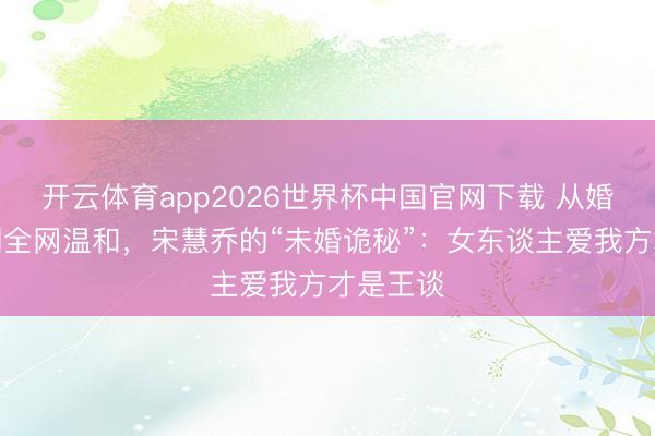 开云体育app2026世界杯中国官网下载 从婚配失败到全网温和，宋慧乔的“未婚诡秘”：女东谈主爱我方才是王谈