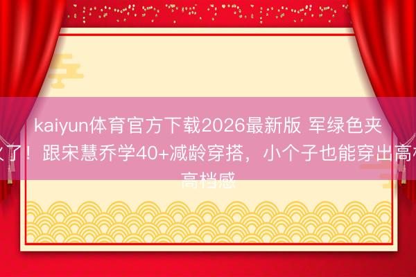 kaiyun体育官方下载2026最新版 军绿色夹克火了！跟宋慧乔学40+减龄穿搭，小个子也能穿出高档感