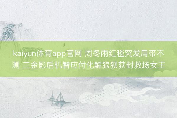 kaiyun体育app官网 周冬雨红毯突发肩带不测 三金影后机智应付化解狼狈获封救场女王
