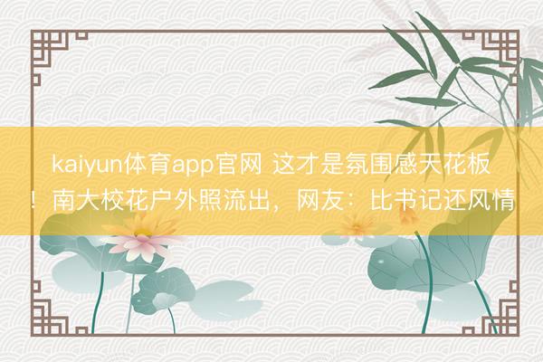kaiyun体育app官网 这才是氛围感天花板！南大校花户外照流出，网友：比书记还风情
