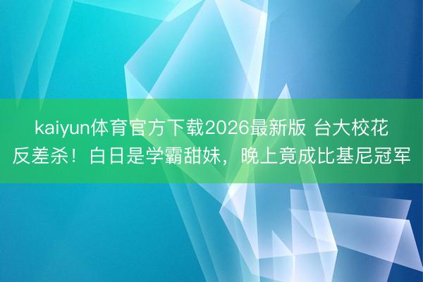 kaiyun体育官方下载2026最新版 台大校花反差杀！白日是学霸甜妹，晚上竟成比基尼冠军