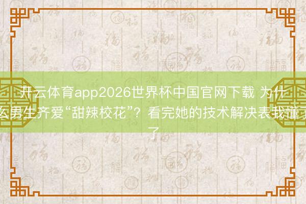 开云体育app2026世界杯中国官网下载 为什么男生齐爱“甜辣校花”？看完她的技术解决表我懂了