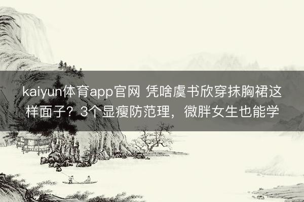 kaiyun体育app官网 凭啥虞书欣穿抹胸裙这样面子？3个显瘦防范理，微胖女生也能学